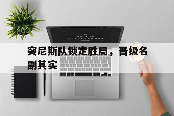 大发娱乐官方网站-突尼斯队锁定胜局，晋级名副其实