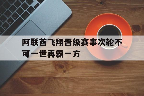 阿联酋飞翔晋级赛事次轮不可一世再霸一方的简单介绍 阿联酋飞翔晋级赛事次轮不可一世再霸一方的简单介绍