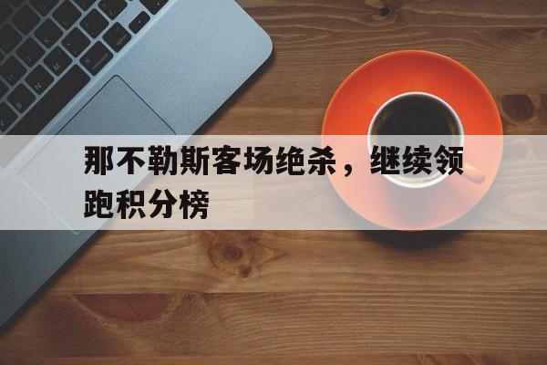 大发娱乐-包含那不勒斯客场绝杀，继续领跑积分榜的词条