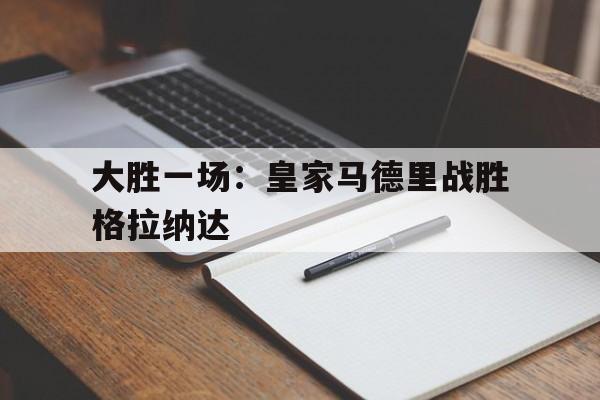 大发娱乐平台-大胜一场：皇家马德里战胜格拉纳达的简单介绍