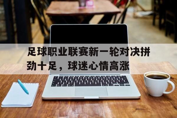 足球职业联赛新一轮对决拼劲十足，球迷心情高涨的简单介绍
