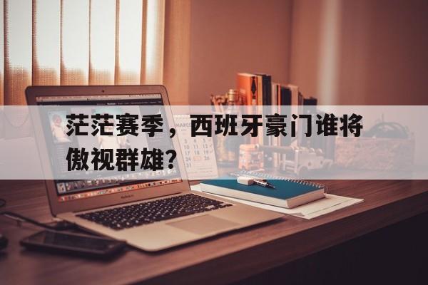 大发娱乐平台-茫茫赛季，西班牙豪门谁将傲视群雄？